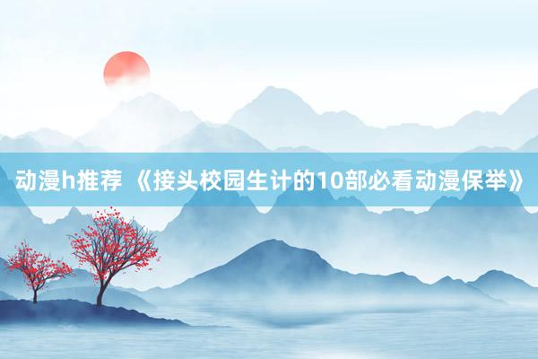 动漫h推荐 《接头校园生计的10部必看动漫保举》