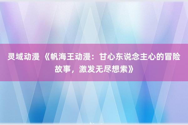 灵域动漫 《帆海王动漫：甘心东说念主心的冒险故事，激发无尽想索》