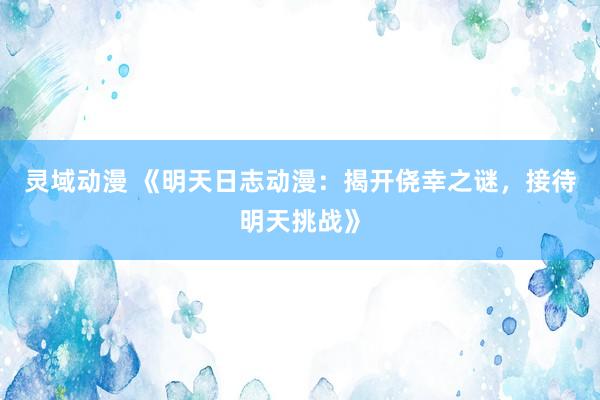 灵域动漫 《明天日志动漫：揭开侥幸之谜，接待明天挑战》