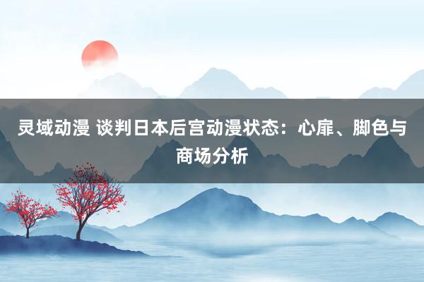 灵域动漫 谈判日本后宫动漫状态：心扉、脚色与商场分析
