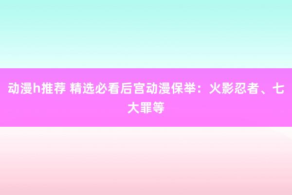动漫h推荐 精选必看后宫动漫保举：火影忍者、七大罪等