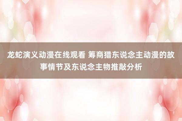 龙蛇演义动漫在线观看 筹商猎东说念主动漫的故事情节及东说念主物推敲分析