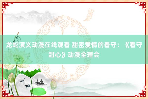 龙蛇演义动漫在线观看 甜密爱情的看守：《看守甜心》动漫全理会