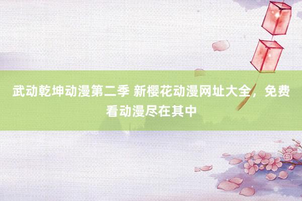 武动乾坤动漫第二季 新樱花动漫网址大全，免费看动漫尽在其中
