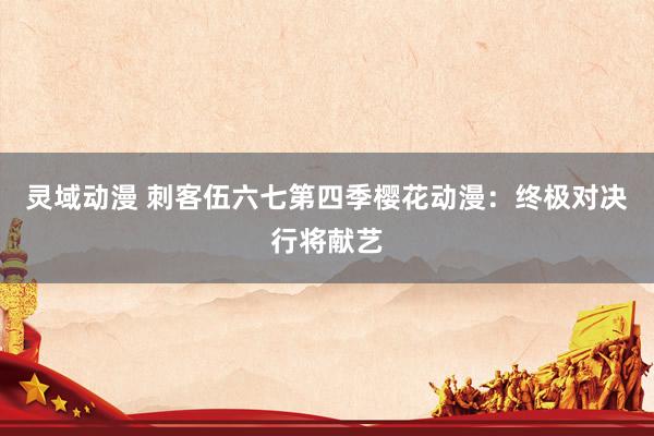 灵域动漫 刺客伍六七第四季樱花动漫：终极对决行将献艺
