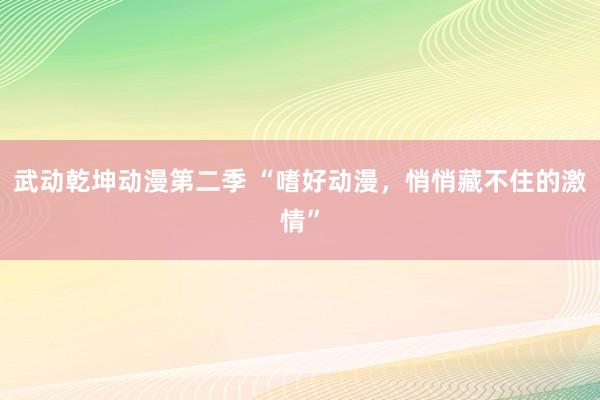 武动乾坤动漫第二季 “嗜好动漫，悄悄藏不住的激情”