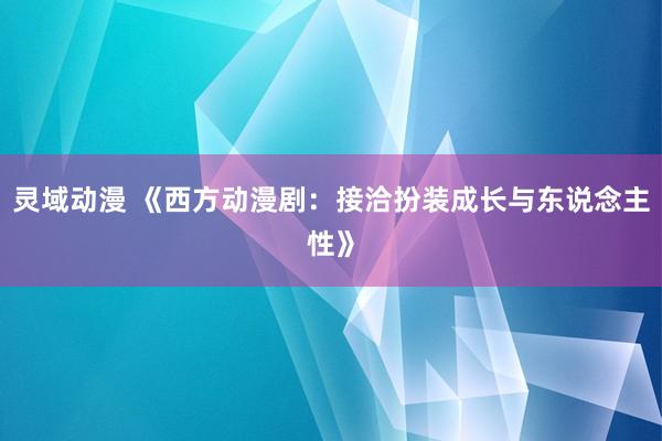 灵域动漫 《西方动漫剧：接洽扮装成长与东说念主性》