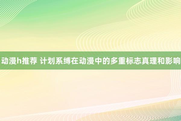 动漫h推荐 计划系缚在动漫中的多重标志真理和影响