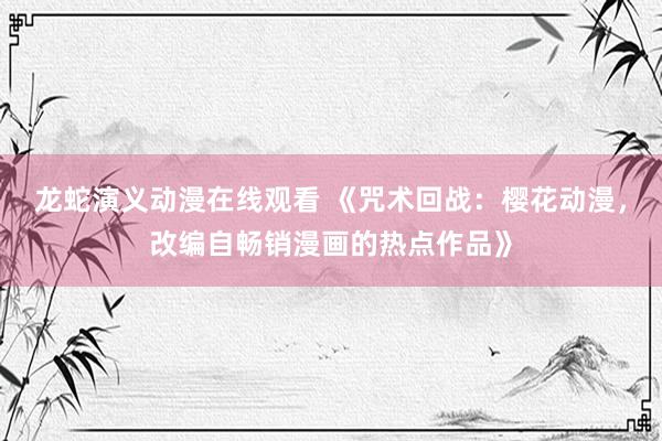 龙蛇演义动漫在线观看 《咒术回战：樱花动漫，改编自畅销漫画的热点作品》