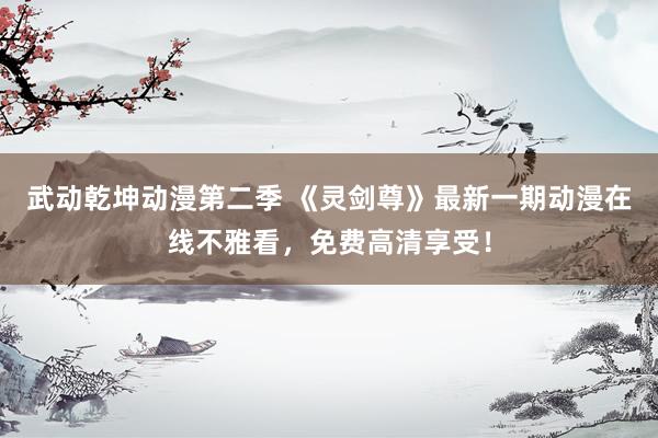 武动乾坤动漫第二季 《灵剑尊》最新一期动漫在线不雅看，免费高清享受！