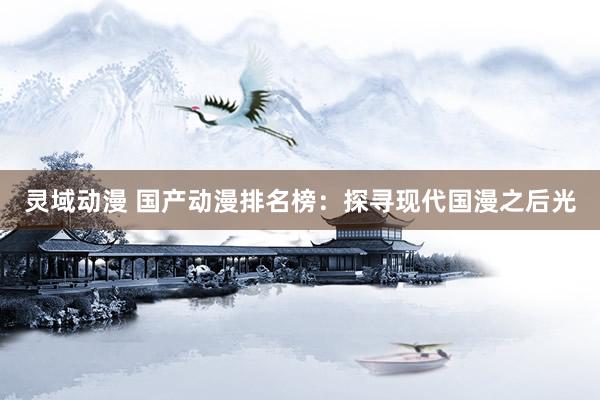 灵域动漫 国产动漫排名榜：探寻现代国漫之后光