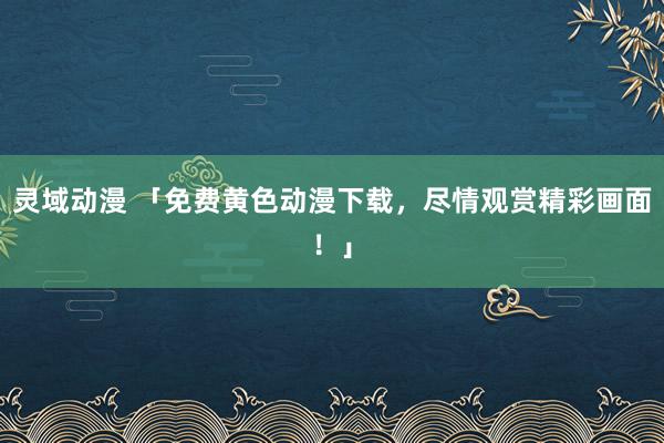 灵域动漫 「免费黄色动漫下载，尽情观赏精彩画面！」