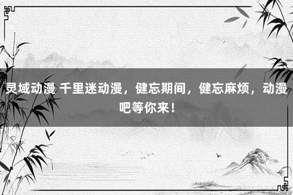 灵域动漫 千里迷动漫，健忘期间，健忘麻烦，动漫吧等你来！