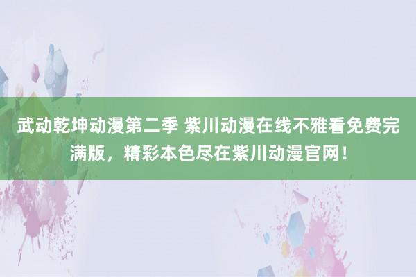 武动乾坤动漫第二季 紫川动漫在线不雅看免费完满版，精彩本色尽在紫川动漫官网！