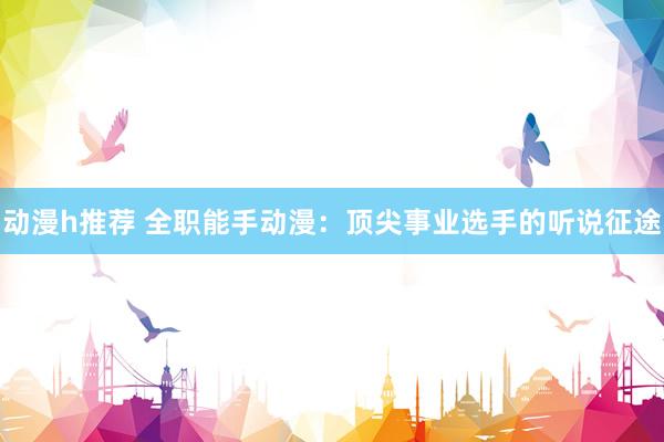 动漫h推荐 全职能手动漫：顶尖事业选手的听说征途