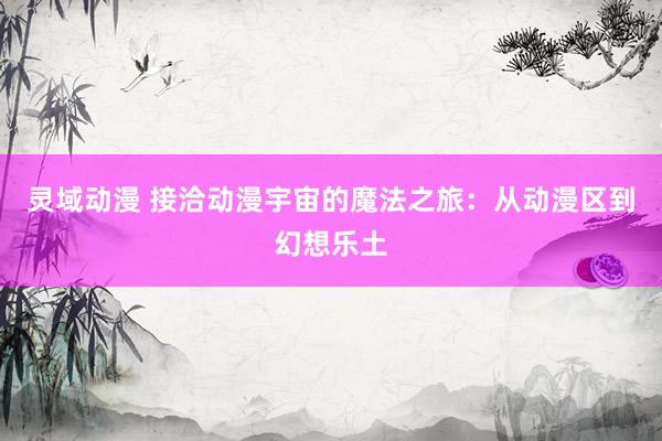 灵域动漫 接洽动漫宇宙的魔法之旅：从动漫区到幻想乐土