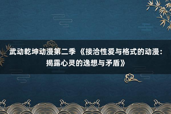 武动乾坤动漫第二季 《接洽性爱与格式的动漫：揭露心灵的逸想与矛盾》