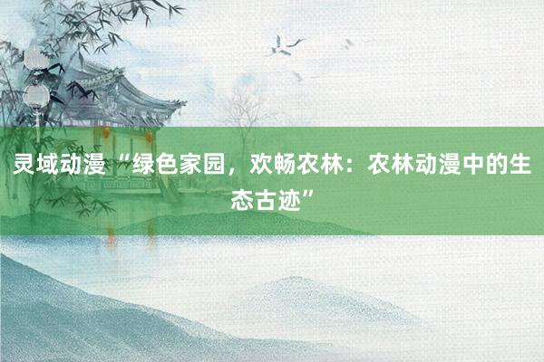 灵域动漫 “绿色家园，欢畅农林：农林动漫中的生态古迹”