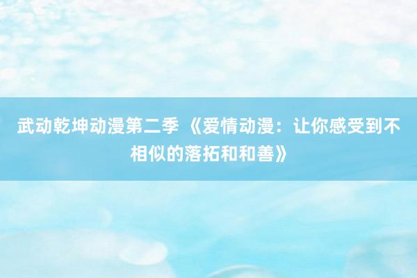 武动乾坤动漫第二季 《爱情动漫：让你感受到不相似的落拓和和善》