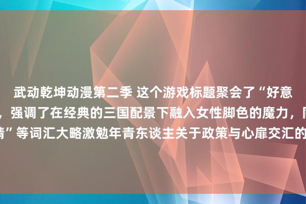 武动乾坤动漫第二季 这个游戏标题聚会了“好意思女三国手游”的元素，强调了在经典的三国配景下融入女性脚色的魔力，同期“炊火”和“浊世情”等词汇大略激勉年青东谈主关于政策与心扉交汇的游戏体验的意思。这么的标题不仅超越了游戏的特色，也颇具眩惑力，大略引起年青玩家的意思心与探索欲。