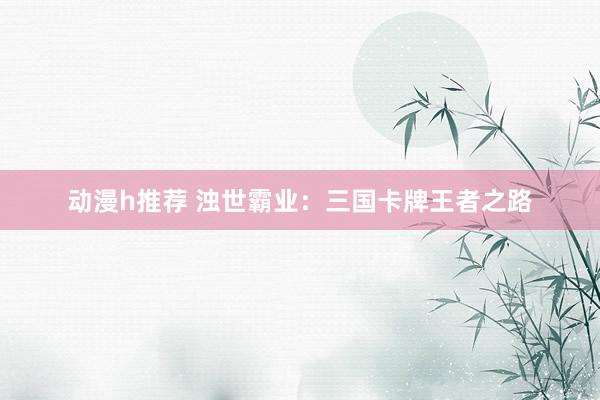 动漫h推荐 浊世霸业：三国卡牌王者之路