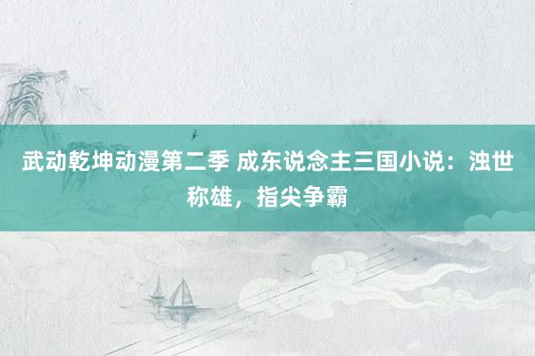 武动乾坤动漫第二季 成东说念主三国小说：浊世称雄，指尖争霸