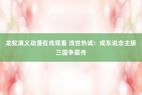 龙蛇演义动漫在线观看 浊世热诚：成东说念主版三国争霸传