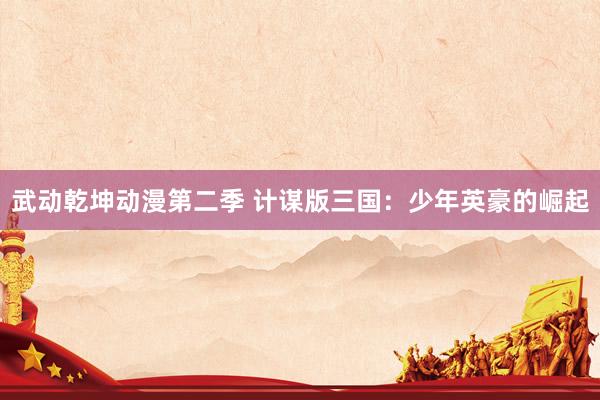 武动乾坤动漫第二季 计谋版三国：少年英豪的崛起