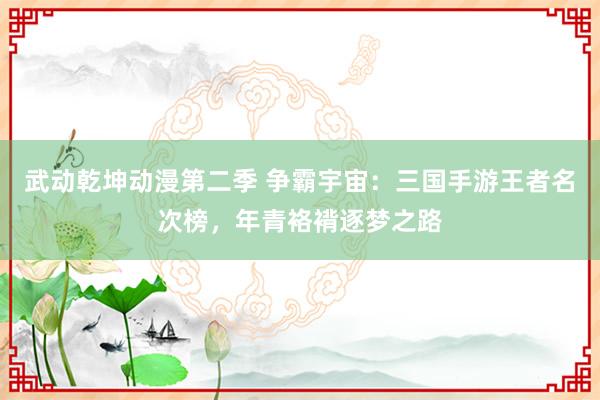 武动乾坤动漫第二季 争霸宇宙：三国手游王者名次榜，年青袼褙逐梦之路