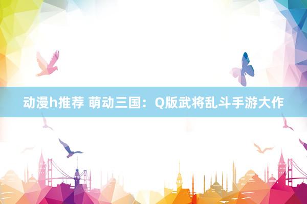 动漫h推荐 萌动三国：Q版武将乱斗手游大作