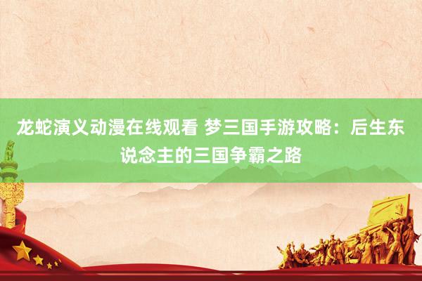 龙蛇演义动漫在线观看 梦三国手游攻略：后生东说念主的三国争霸之路
