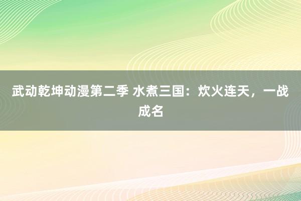 武动乾坤动漫第二季 水煮三国：炊火连天，一战成名