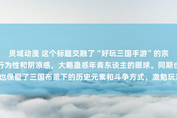 灵域动漫 这个标题交融了“好玩三国手游”的宗旨，何况强调了游戏的行为性和阴凉感，大略蛊惑年青东谈主的眼球。同期也保留了三国布景下的历史元素和斗争方式，激勉玩家的意思意思心与探索欲。