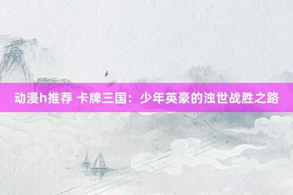 动漫h推荐 卡牌三国：少年英豪的浊世战胜之路