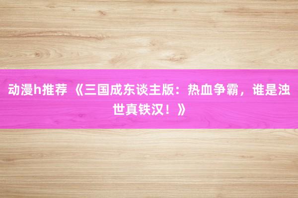 动漫h推荐 《三国成东谈主版：热血争霸，谁是浊世真铁汉！》