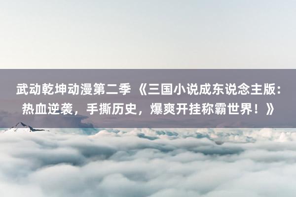 武动乾坤动漫第二季 《三国小说成东说念主版：热血逆袭，手撕历史，爆爽开挂称霸世界！》