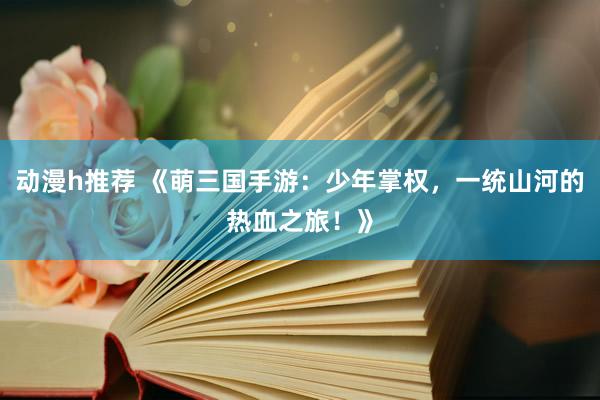 动漫h推荐 《萌三国手游：少年掌权，一统山河的热血之旅！》