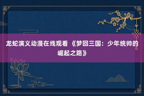 龙蛇演义动漫在线观看 《梦回三国：少年统帅的崛起之路》