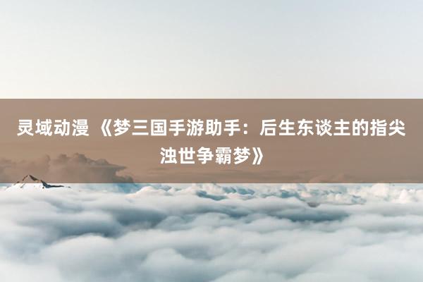 灵域动漫 《梦三国手游助手：后生东谈主的指尖浊世争霸梦》