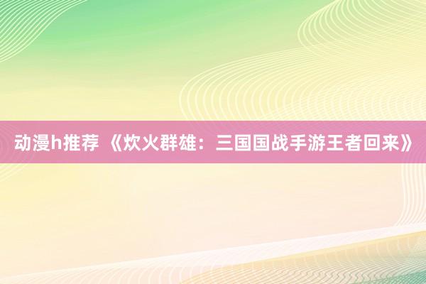 动漫h推荐 《炊火群雄：三国国战手游王者回来》