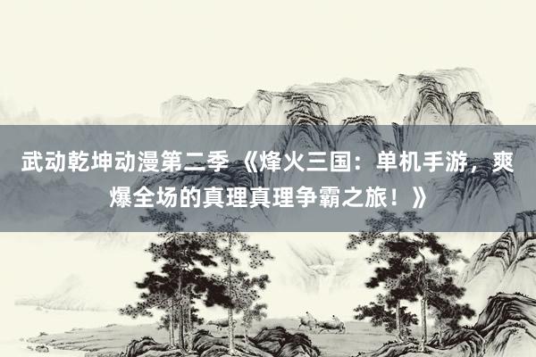 武动乾坤动漫第二季 《烽火三国：单机手游，爽爆全场的真理真理争霸之旅！》