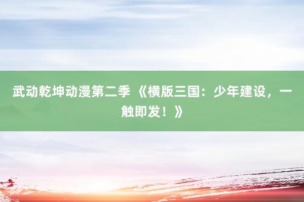 武动乾坤动漫第二季 《横版三国：少年建设，一触即发！》