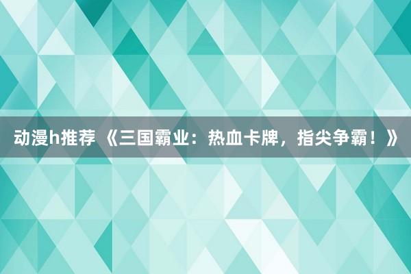 动漫h推荐 《三国霸业：热血卡牌，指尖争霸！》