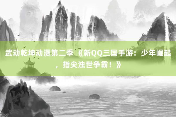 武动乾坤动漫第二季 《新QQ三国手游：少年崛起，指尖浊世争霸！》