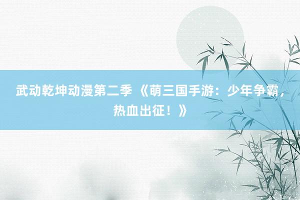 武动乾坤动漫第二季 《萌三国手游：少年争霸，热血出征！》