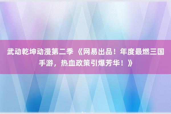 武动乾坤动漫第二季 《网易出品！年度最燃三国手游，热血政策引爆芳华！》
