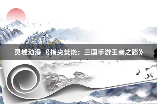 灵域动漫 《指尖焚烧：三国手游王者之路》