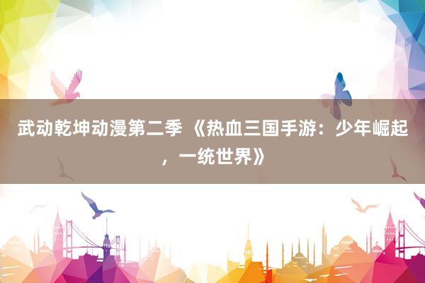 武动乾坤动漫第二季 《热血三国手游：少年崛起，一统世界》