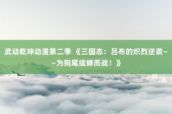 武动乾坤动漫第二季 《三国志：吕布的炽烈逆袭——为狗尾续蝉而战！》