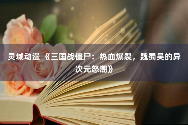 灵域动漫 《三国战僵尸：热血爆裂，魏蜀吴的异次元怒潮》